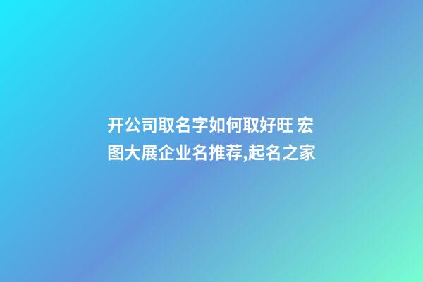 开公司取名字如何取好旺 宏图大展企业名推荐,起名之家